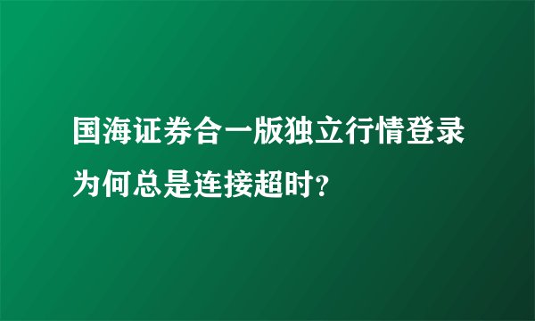 国海证券合一版独立行情登录为何总是连接超时？