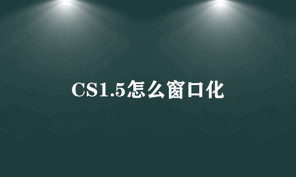 CS1.5怎么窗口化