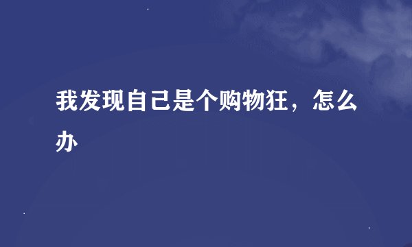 我发现自己是个购物狂，怎么办