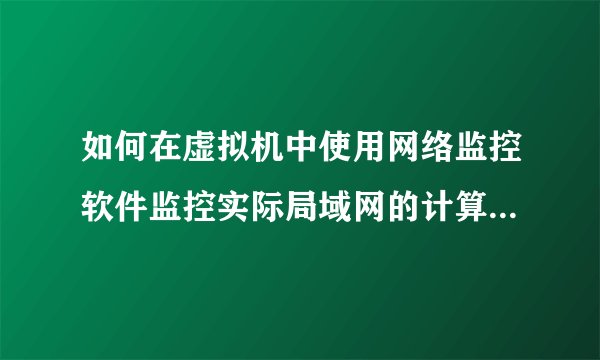 如何在虚拟机中使用网络监控软件监控实际局域网的计算机流量？