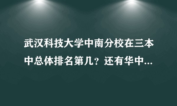 武汉科技大学中南分校在三本中总体排名第几？还有华中科技大学文华学院？