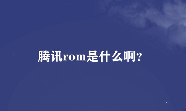 腾讯rom是什么啊？