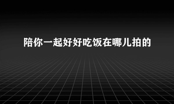 陪你一起好好吃饭在哪儿拍的