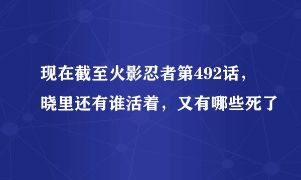 现在截至火影忍者第492话，晓里还有谁活着，又有哪些死了