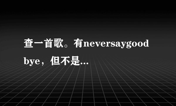 查一首歌。有neversaygoodbye，但不是我的女孩理的那首。韩文歌。非主流的，有一段是这样的，只想和你一起