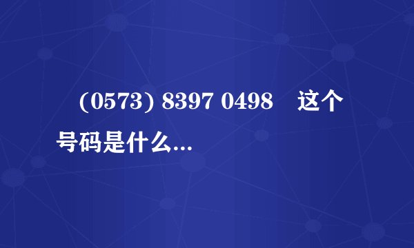 ‭(0573) 8397 0498‬这个号码是什么地方什么单位的号码
