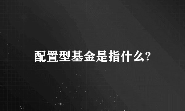 配置型基金是指什么?