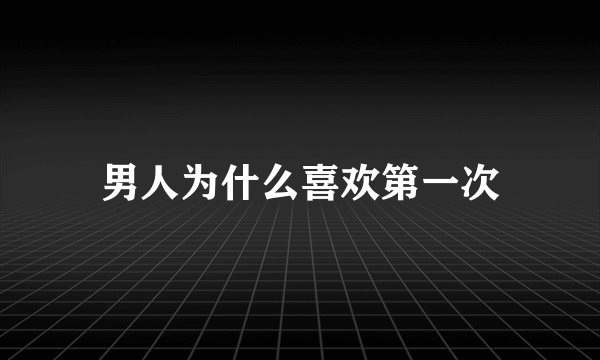 男人为什么喜欢第一次