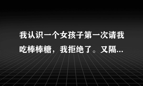 我认识一个女孩子第一次请我吃棒棒糖，我拒绝了。又隔一天她又请我吃棒棒呢。这有什么含义呀？