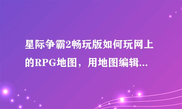 星际争霸2畅玩版如何玩网上的RPG地图，用地图编辑器吗，具体如何使用？