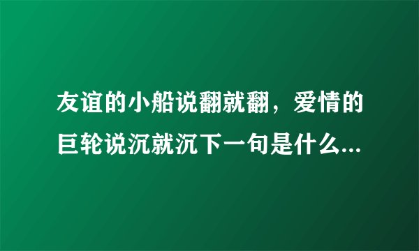 友谊的小船说翻就翻，爱情的巨轮说沉就沉下一句是什么，就是那个说弯就弯的句子