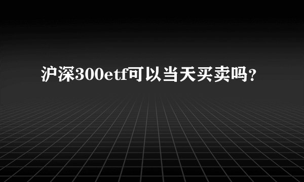 沪深300etf可以当天买卖吗？