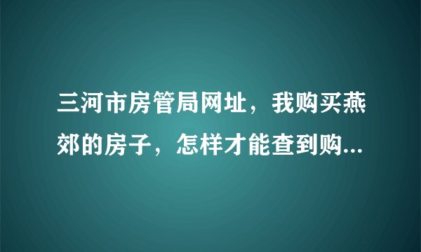 三河市房管局网址，我购买燕郊的房子，怎样才能查到购买合同在房产局备案，网址是多少