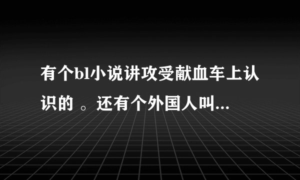 有个bl小说讲攻受献血车上认识的 。还有个外国人叫威尔然后受是西医的攻是中医的
