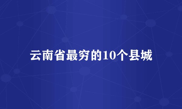 云南省最穷的10个县城