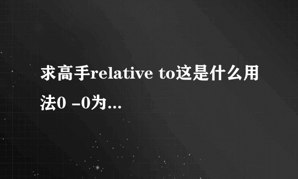 求高手relative to这是什么用法0 -0为什么adj用的感觉和V似的