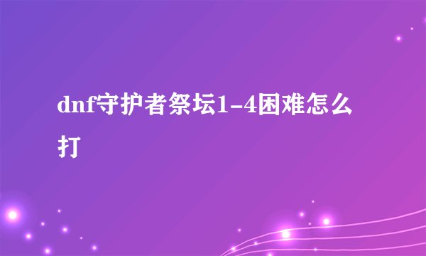 dnf守护者祭坛1-4困难怎么打
