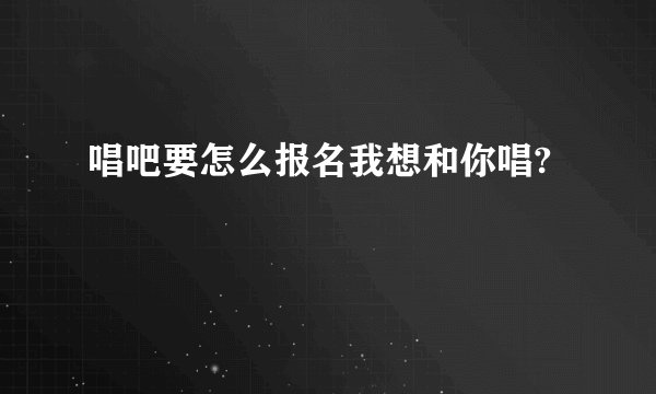 唱吧要怎么报名我想和你唱?