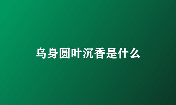 乌身圆叶沉香是什么