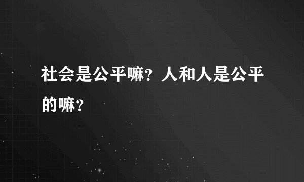 社会是公平嘛？人和人是公平的嘛？
