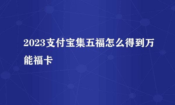 2023支付宝集五福怎么得到万能福卡