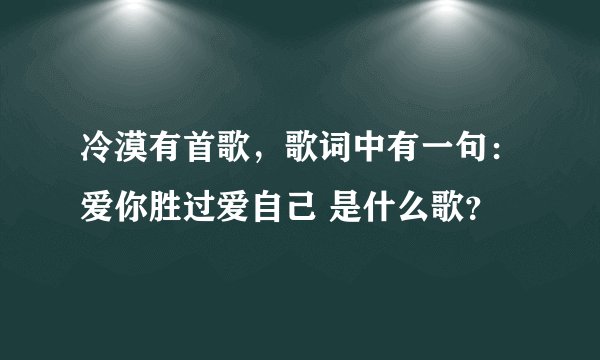 冷漠有首歌，歌词中有一句：爱你胜过爱自己 是什么歌？