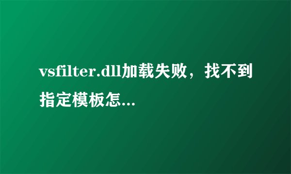 vsfilter.dll加载失败，找不到指定模板怎么办？请大神明示！！！