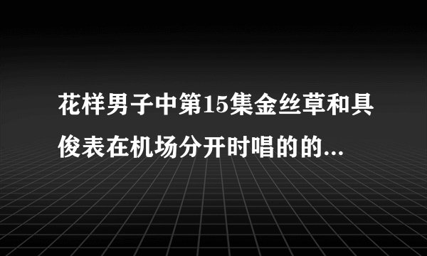 花样男子中第15集金丝草和具俊表在机场分开时唱的的歌叫什么