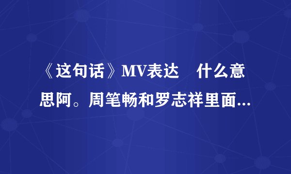《这句话》MV表达旳什么意思阿。周笔畅和罗志祥里面是是哥们关系还是同性恋关系？