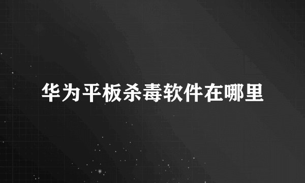 华为平板杀毒软件在哪里