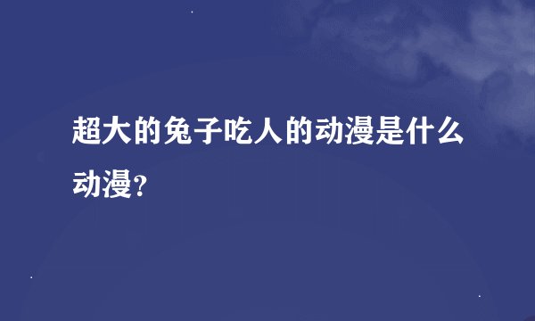 超大的兔子吃人的动漫是什么动漫？