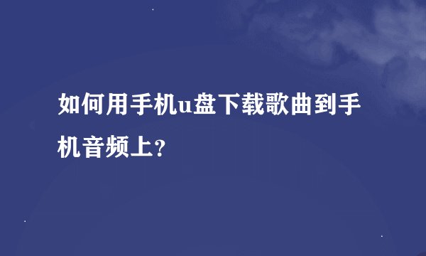 如何用手机u盘下载歌曲到手机音频上？