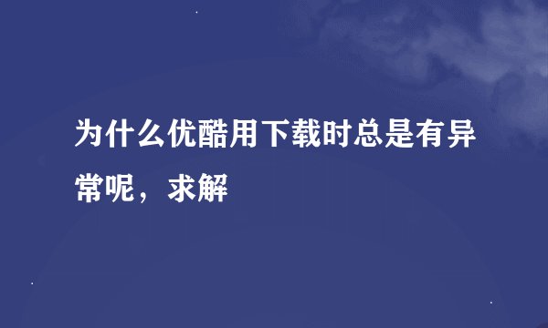 为什么优酷用下载时总是有异常呢，求解