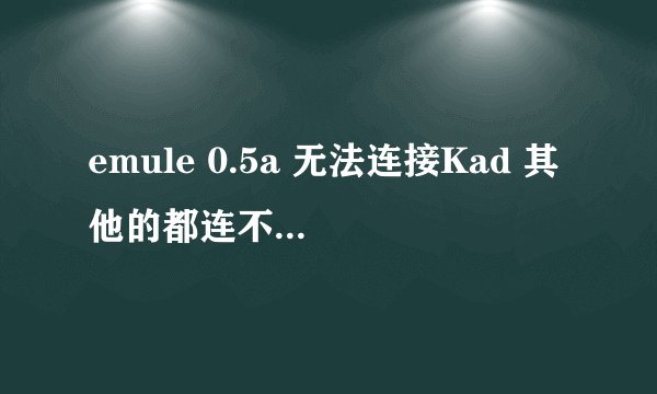 emule 0.5a 无法连接Kad 其他的都连不上！搜啥都没反映！求解！
