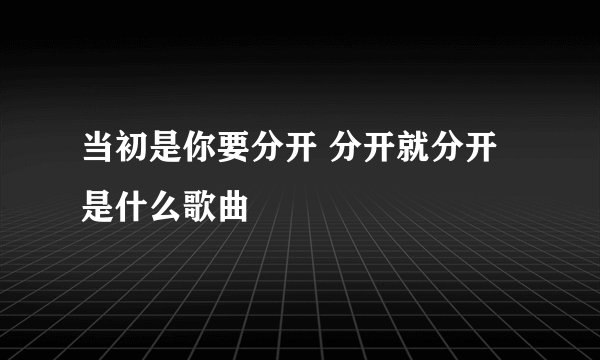 当初是你要分开 分开就分开 是什么歌曲