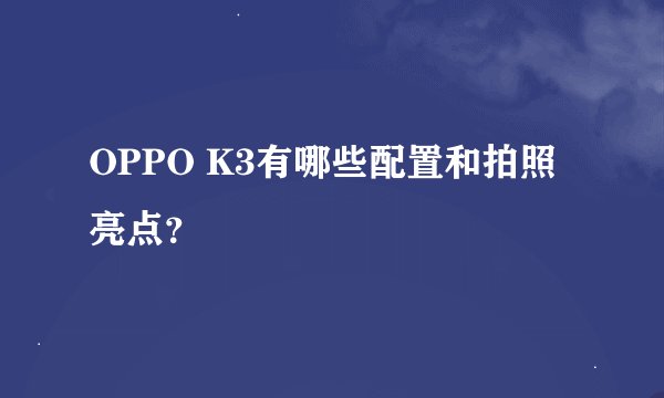 OPPO K3有哪些配置和拍照亮点？