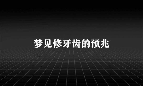 梦见修牙齿的预兆