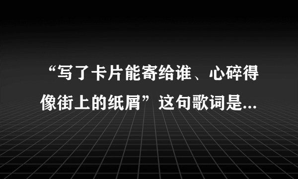 “写了卡片能寄给谁、心碎得像街上的纸屑”这句歌词是首歌里的？