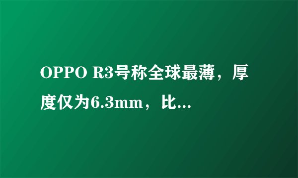 OPPO R3号称全球最薄，厚度仅为6.3mm，比华为P7更薄，是真的吗？