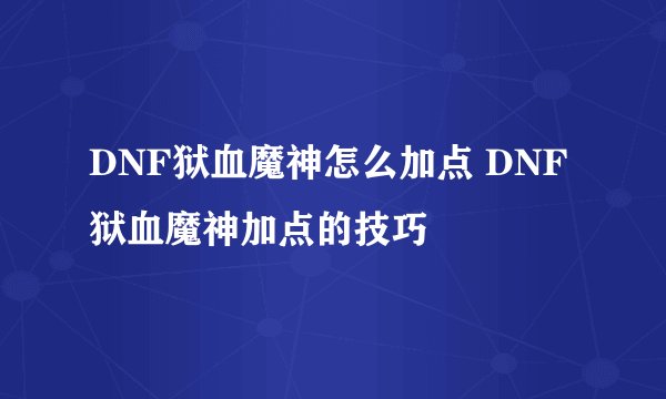 DNF狱血魔神怎么加点 DNF狱血魔神加点的技巧