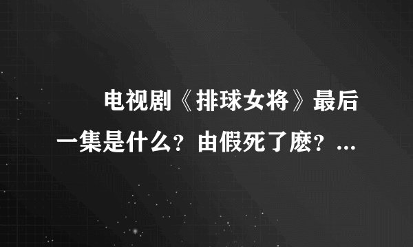 鈤夲电视剧《排球女将》最后一集是什么？由假死了麽？拜托各位了 3Q