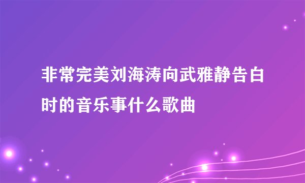 非常完美刘海涛向武雅静告白时的音乐事什么歌曲