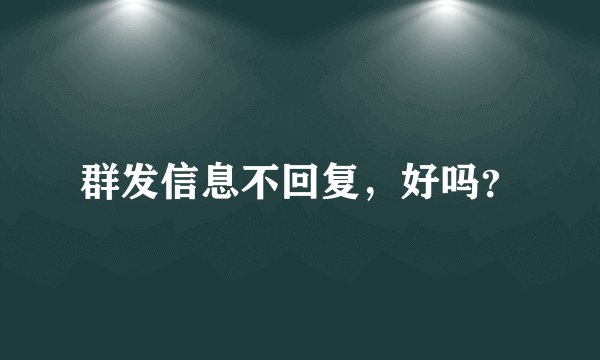 群发信息不回复，好吗？