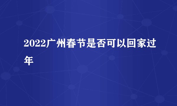 2022广州春节是否可以回家过年