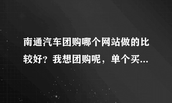 南通汽车团购哪个网站做的比较好？我想团购呢，单个买车4S店太牛了。