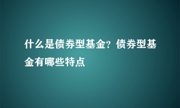 什么是债券型基金？债券型基金有哪些特点