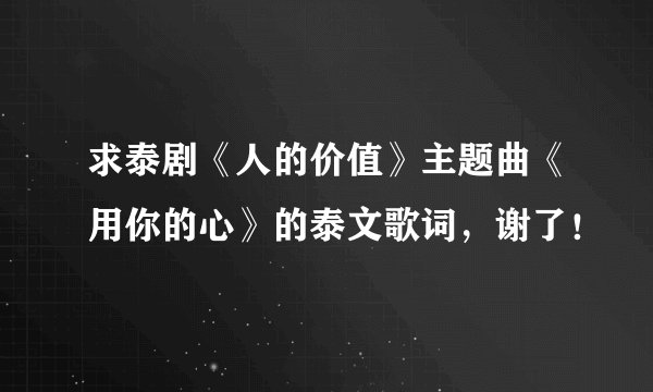 求泰剧《人的价值》主题曲《用你的心》的泰文歌词，谢了！