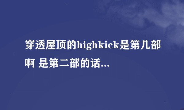 穿透屋顶的highkick是第几部啊 是第二部的话 那第一部叫什么？？？第三部会出现么？？？