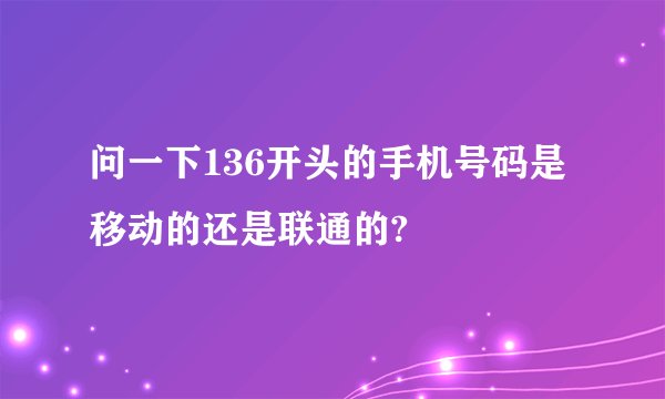 问一下136开头的手机号码是移动的还是联通的?