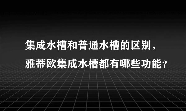 集成水槽和普通水槽的区别，雅蒂欧集成水槽都有哪些功能？